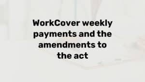 WorkCover weekly payments and the amendments to the act WorkCover weekly payments and the amendments to the act