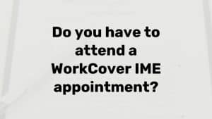 Do you have to attend an IME appointment? Do you have to attend a Workcover IME appointment