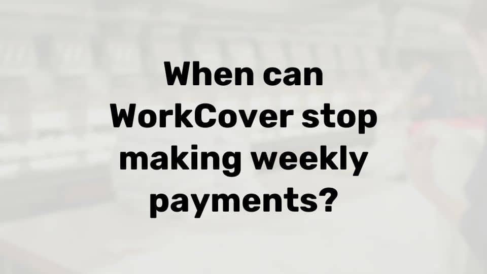 When can workcover stop paying weekly payments